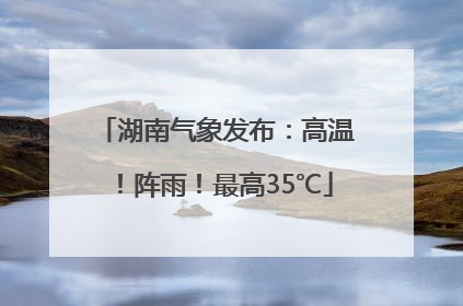 湖南气象发布：高温！阵雨！最高35℃