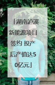湖南泸溪新能源项目签约 投产后产值达50亿元