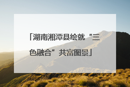 湖南湘潭县绘就“三色融合”共富图景