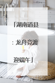 湖南道县：龙舟竞渡迎端午