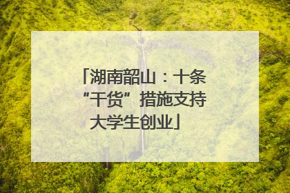 湖南韶山：十条“干货”措施支持大学生创业