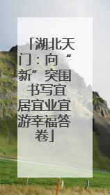 湖北天门：向“新”突围 书写宜居宜业宜游幸福答卷