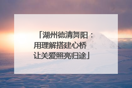 湖州德清舞阳：用理解搭建心桥 让关爱照亮归途
