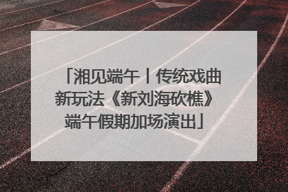 湘见端午丨传统戏曲新玩法《新刘海砍樵》端午假期加场演出