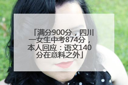 满分900分，四川一女生中考874分，本人回应：语文140分在意料之外
