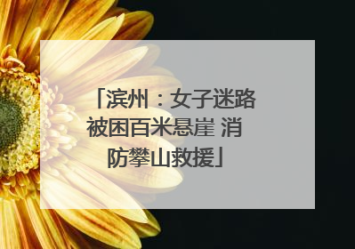 滨州：女子迷路被困百米悬崖 消防攀山救援