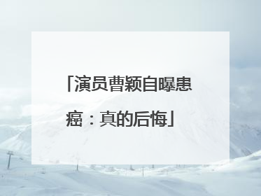 演员曹颖自曝患癌：真的后悔