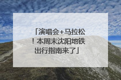 演唱会+马拉松！本周末沈阳地铁出行指南来了