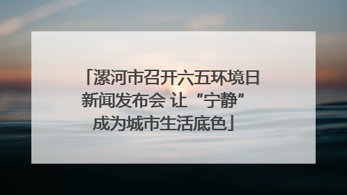 漯河市召开六五环境日新闻发布会 让“宁静”成为城市生活底色