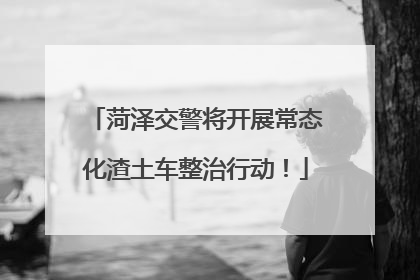 菏泽交警将开展常态化渣土车整治行动！