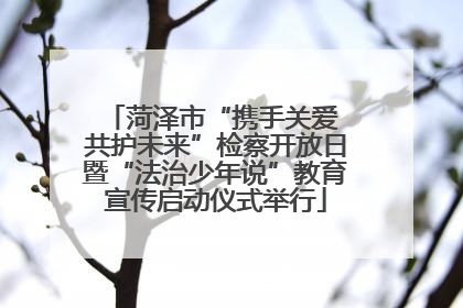 菏泽市“携手关爱 共护未来”检察开放日暨“法治少年说”教育宣传启动仪式举行