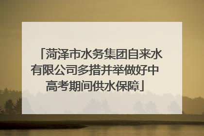 菏泽市水务集团自来水有限公司多措并举做好中高考期间供水保障