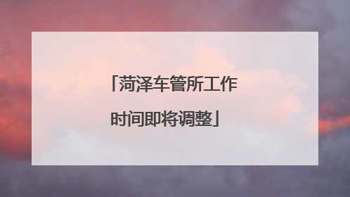 菏泽车管所工作时间即将调整