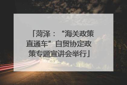 菏泽：“海关政策直通车”自贸协定政策专题宣讲会举行
