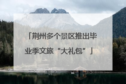 荆州多个景区推出毕业季文旅“大礼包”