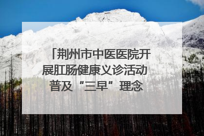 荆州市中医医院开展肛肠健康义诊活动 普及“三早”理念 传递健康生活