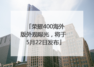 荣耀400海外版外观曝光，将于5月22日发布