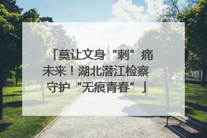 莫让文身“刺”痛未来！湖北潜江检察守护“无痕青春”