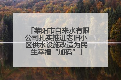 莱阳市自来水有限公司扎实推进老旧小区供水设施改造为民生幸福“加码”