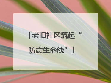 老旧社区筑起“防震生命线”