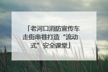 老河口消防宣传车走街串巷打造“流动式”安全课堂