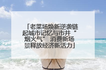 老菜场焕新逆袭链起城市记忆与市井“烟火气” 消费新场景释放经济新活力