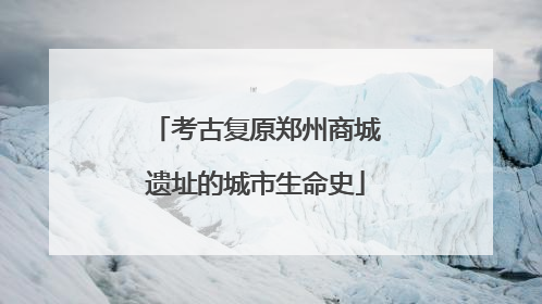 考古复原郑州商城遗址的城市生命史