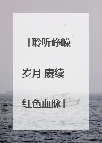 聆听峥嵘岁月 赓续红色血脉