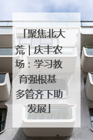 聚焦北大荒｜庆丰农场：学习教育强根基 多管齐下助发展