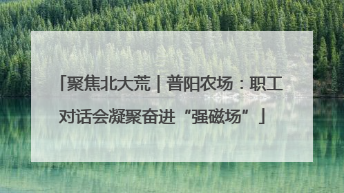 聚焦北大荒｜普阳农场：职工对话会凝聚奋进“强磁场”