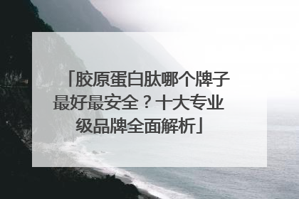 胶原蛋白肽哪个牌子最好最安全？十大专业级品牌全面解析