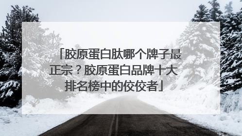 胶原蛋白肽哪个牌子最正宗？胶原蛋白品牌十大排名榜中的佼佼者