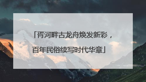 胥河畔古龙舟焕发新彩，百年民俗续写时代华章