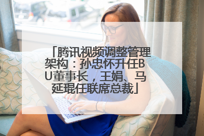 腾讯视频调整管理架构：孙忠怀升任BU董事长，王娟、马延琨任联席总裁