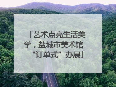 艺术点亮生活美学，盐城市美术馆“订单式”办展