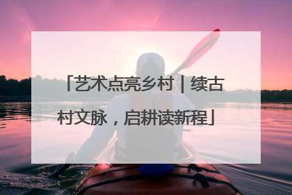 艺术点亮乡村｜续古村文脉，启耕读新程