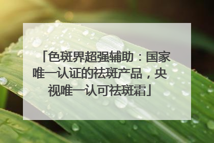 色斑界超强辅助：国家唯一认证的祛斑产品，央视唯一认可祛斑霜