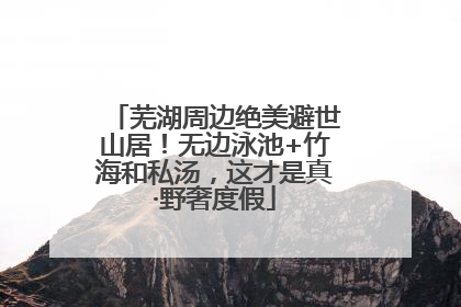 芜湖周边绝美避世山居！无边泳池+竹海和私汤，这才是真·野奢度假