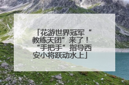花游世界冠军“教练天团”来了！“手把手”指导西安小将跃动水上