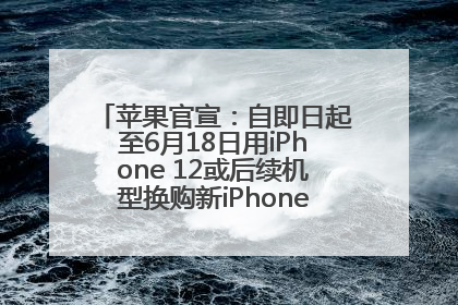 苹果官宣：自即日起至6月18日用iPhone 12或后续机型换购新iPhone，可享额外折抵优惠
