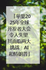 苹果2025年全球开发者大会令人失望 其面临两大挑战：AI和特朗普