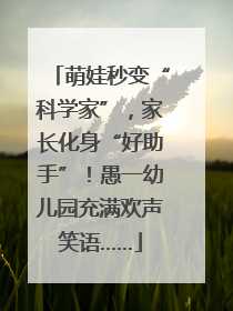 萌娃秒变“科学家”，家长化身“好助手”！愚一幼儿园充满欢声笑语……