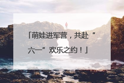萌娃进军营，共赴“六一”欢乐之约！