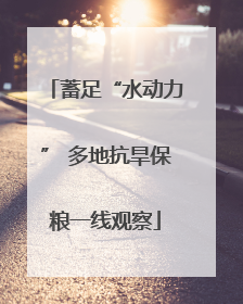 蓄足“水动力” 多地抗旱保粮一线观察