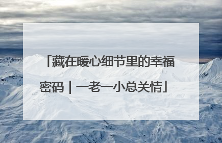 藏在暖心细节里的幸福密码｜一老一小总关情