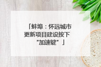 蚌埠：怀远城市更新项目建设按下“加速键”