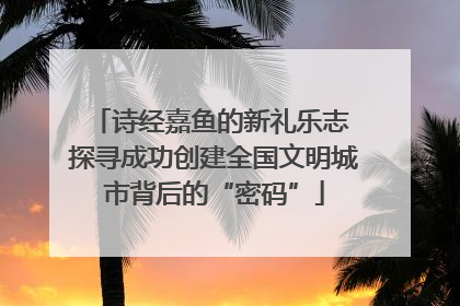 诗经嘉鱼的新礼乐志 探寻成功创建全国文明城市背后的“密码”