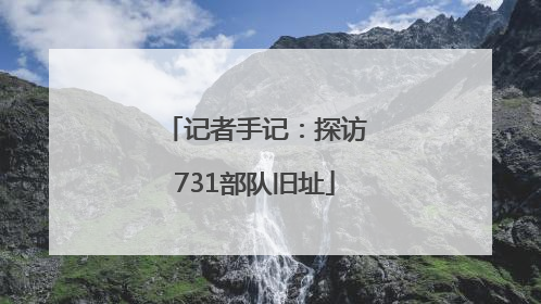 记者手记：探访731部队旧址