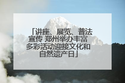 讲座、展览、普法宣传 郑州举办丰富多彩活动迎接文化和自然遗产日