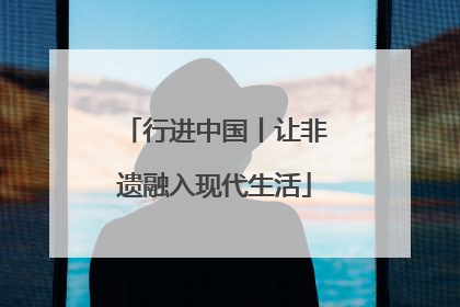 行进中国丨让非遗融入现代生活